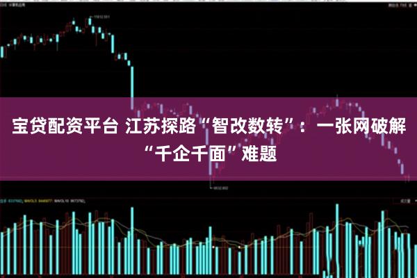 宝贷配资平台 江苏探路“智改数转”：一张网破解“千企千面”难题