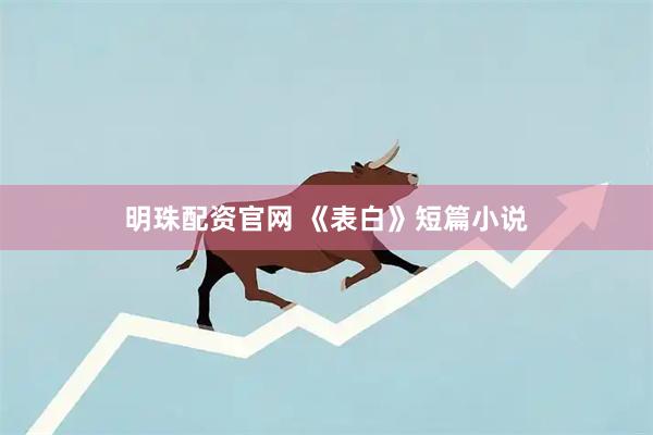 明珠配资官网 《表白》短篇小说