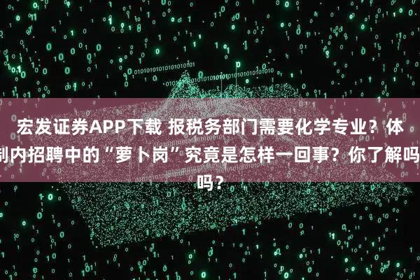 宏发证券APP下载 报税务部门需要化学专业？体制内招聘中的“萝卜岗”究竟是怎样一回事？你了解吗？