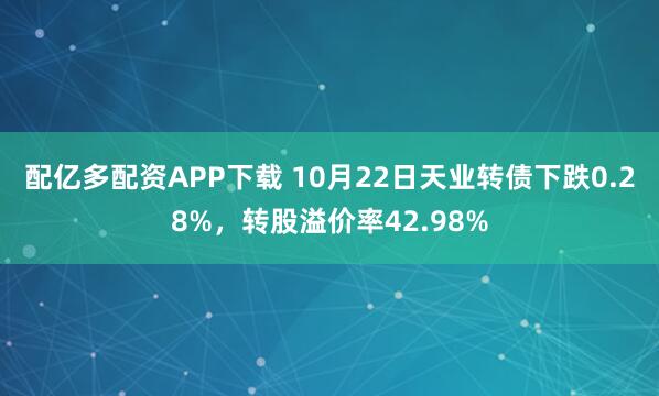 配亿多配资APP下载 10月22日天业转债下跌0.28%，转股溢价率42.98%
