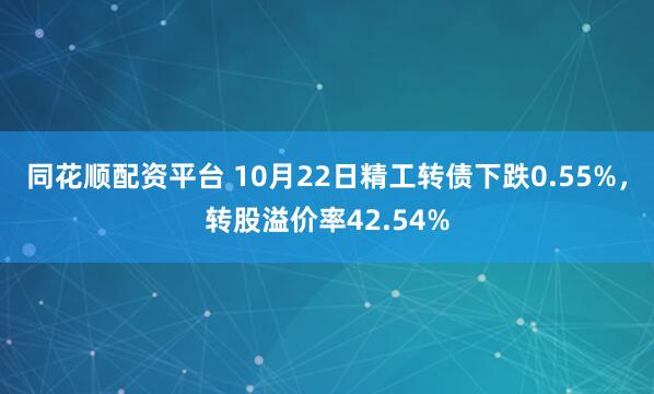 同花顺配资平台 10月22日精工转债下跌0.55%，转股溢价率42.54%