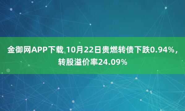 金御网APP下载 10月22日贵燃转债下跌0.94%，转股溢价率24.09%
