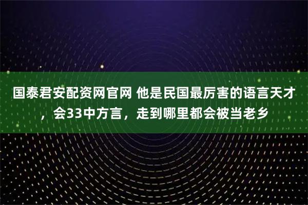 国泰君安配资网官网 他是民国最厉害的语言天才，会33中方言，走到哪里都会被当老乡