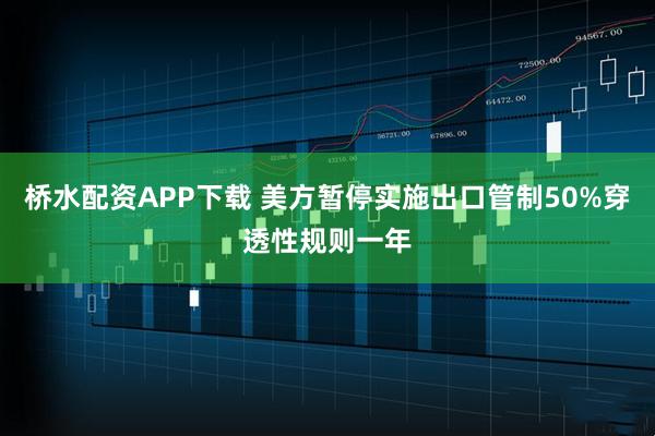 桥水配资APP下载 美方暂停实施出口管制50%穿透性规则一年