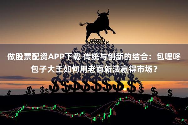 做股票配资APP下载 传统与创新的结合：包哩咚包子大王如何用老面新法赢得市场？