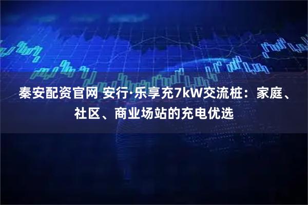 秦安配资官网 安行·乐享充7kW交流桩：家庭、社区、商业场站的充电优选