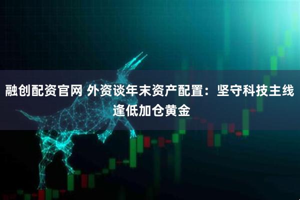 融创配资官网 外资谈年末资产配置：坚守科技主线 逢低加仓黄金