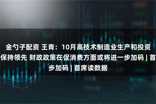 金勺子配资 王青：10月高技术制造业生产和投资增速继续保持领先 财政政策在促消费方面或将进一步加码 | 首席读数据