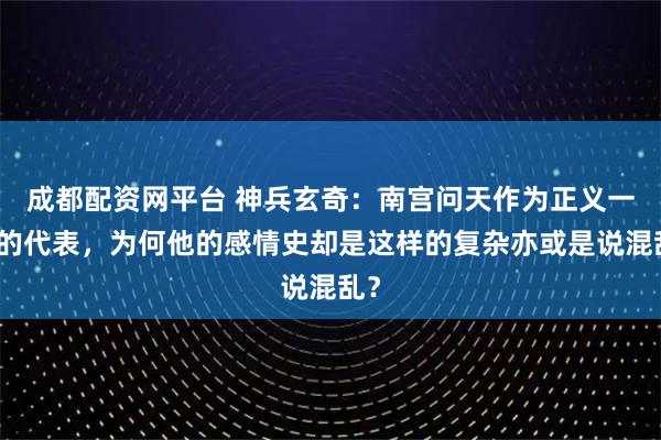 成都配资网平台 神兵玄奇：南宫问天作为正义一方的代表，为何他的感情史却是这样的复杂亦或是说混乱？