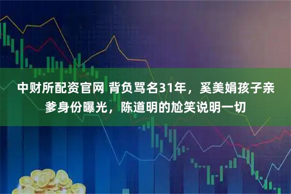 中财所配资官网 背负骂名31年，奚美娟孩子亲爹身份曝光，陈道明的尬笑说明一切