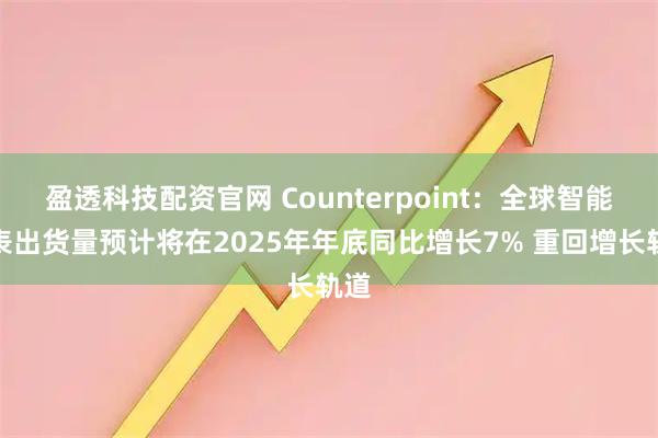 盈透科技配资官网 Counterpoint：全球智能手表出货量预计将在2025年年底同比增长7% 重回增长轨道
