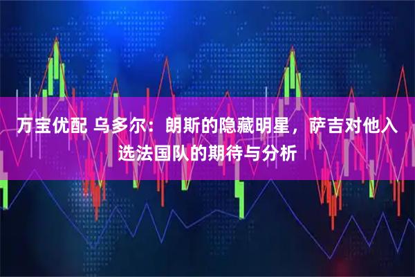 万宝优配 乌多尔：朗斯的隐藏明星，萨吉对他入选法国队的期待与分析