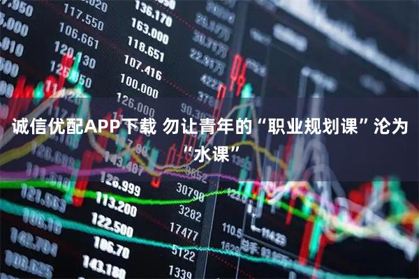 诚信优配APP下载 勿让青年的“职业规划课”沦为“水课”