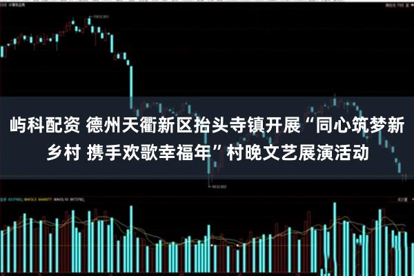 屿科配资 德州天衢新区抬头寺镇开展“同心筑梦新乡村 携手欢歌幸福年”村晚文艺展演活动