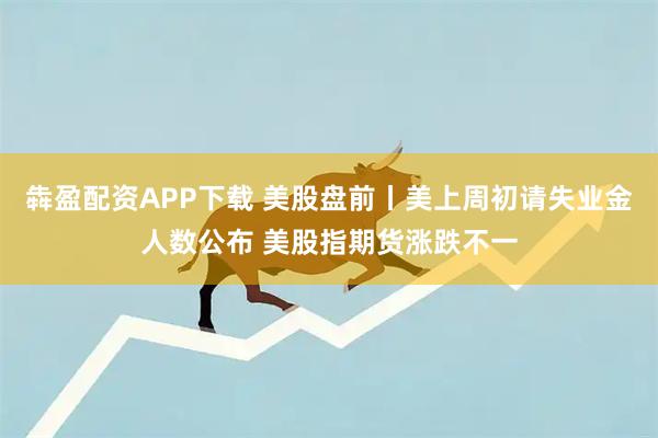 犇盈配资APP下载 美股盘前丨美上周初请失业金人数公布 美股指期货涨跌不一