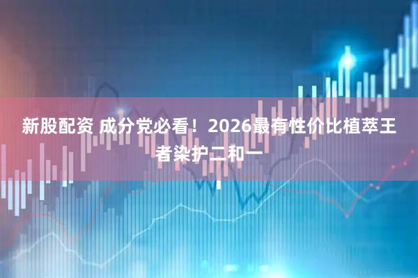 新股配资 成分党必看！2026最有性价比植萃王者染护二和一