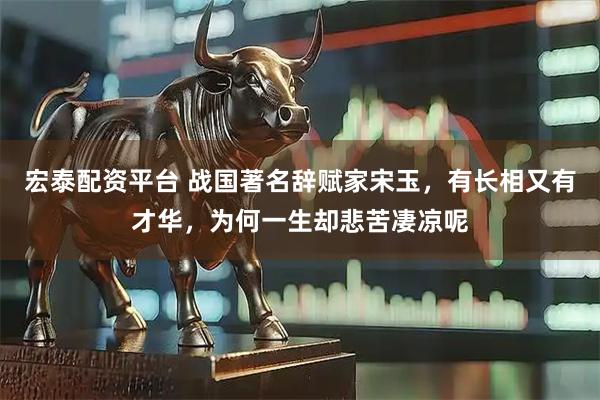 宏泰配资平台 战国著名辞赋家宋玉，有长相又有才华，为何一生却悲苦凄凉呢