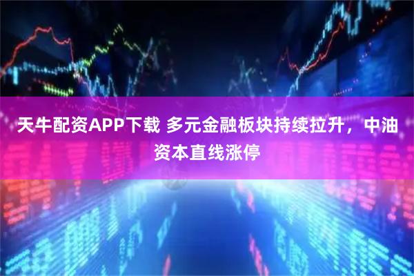 天牛配资APP下载 多元金融板块持续拉升，中油资本直线涨停
