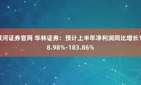 银河证券官网 华林证券：预计上半年净利润同比增长118.98%-183.86%