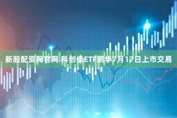 新股配资网官网 科创债ETF鹏华7月17日上市交易