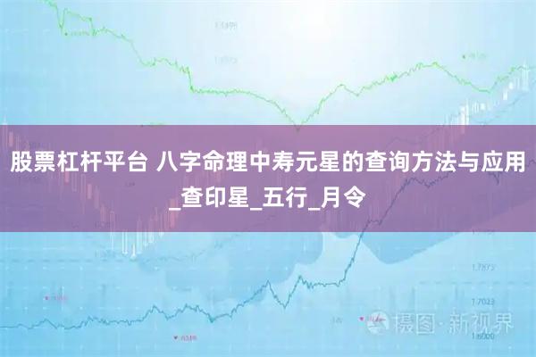 股票杠杆平台 八字命理中寿元星的查询方法与应用_查印星_五行_月令