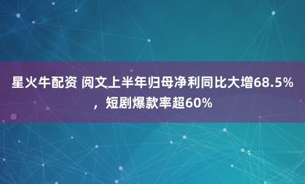 星火牛配资 阅文上半年归母净利同比大增68.5%，短剧爆款率超60%