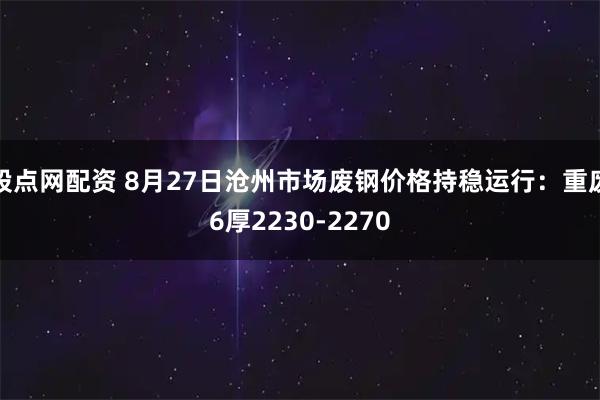股点网配资 8月27日沧州市场废钢价格持稳运行：重废6厚2230-2270