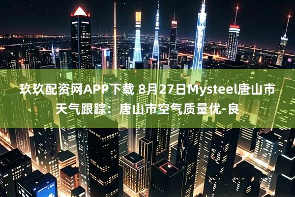 玖玖配资网APP下载 8月27日Mysteel唐山市天气跟踪：唐山市空气质量优-良