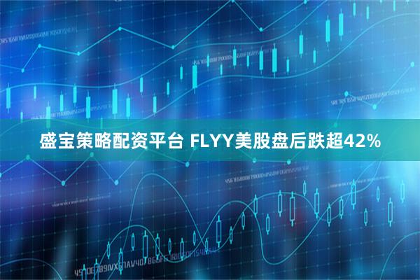 盛宝策略配资平台 FLYY美股盘后跌超42%