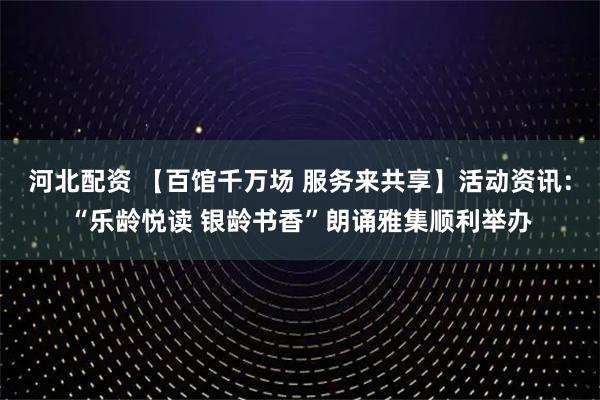河北配资 【百馆千万场 服务来共享】活动资讯：“乐龄悦读 银龄书香”朗诵雅集顺利举办