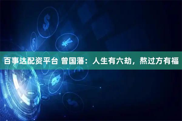百事达配资平台 曾国藩：人生有六劫，熬过方有福